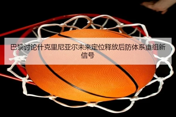 巴黎讨论什克里尼亚尔未来定位释放后防体系重组新信号