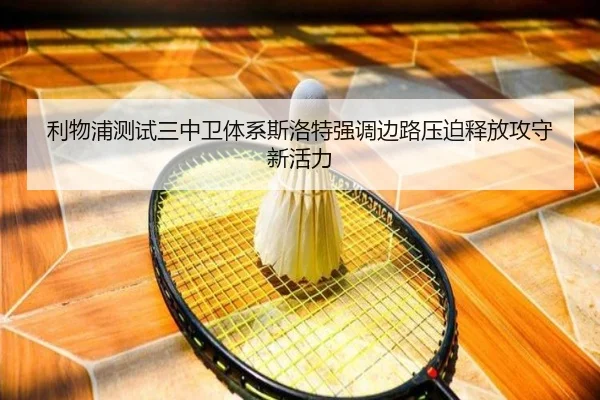 利物浦测试三中卫体系斯洛特强调边路压迫释放攻守新活力